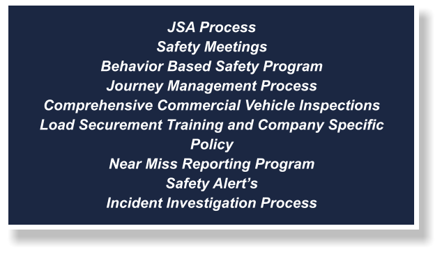 JSA Process Safety Meetings Behavior Based Safety Program Journey Management Process Comprehensive Commercial Vehicle Inspections Load Securement Training and Company Specific Policy Near Miss Reporting Program Safety Alert’s Incident Investigation Process